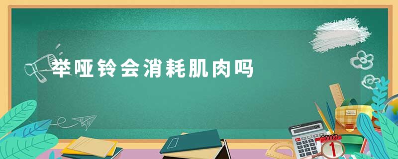 举哑铃会消耗肌肉吗