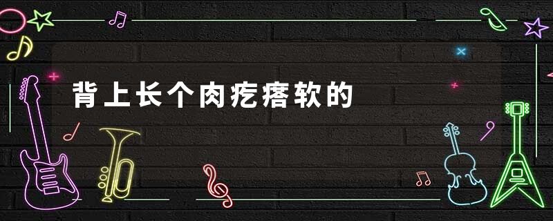 背上长个肉疙瘩软的