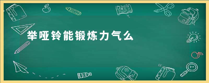 举哑铃能锻炼力气么