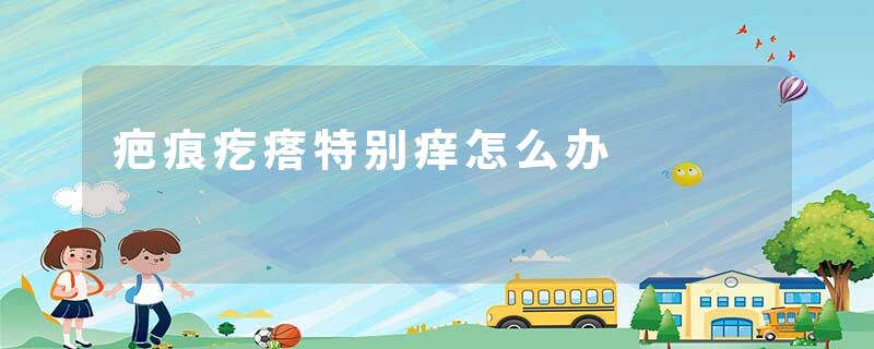 疤痕疙瘩特别痒怎么办