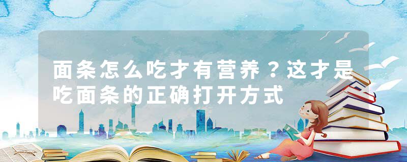 面条怎么吃才有营养？这才是吃面条的正确打开方式