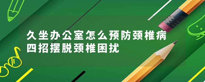 久坐办公室怎么预防颈椎病 四招摆脱颈椎困扰