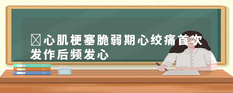 心肌梗塞脆弱期心绞痛首次发作后频发心