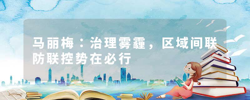 马丽梅：治理雾霾，区域间联防联控势在必行