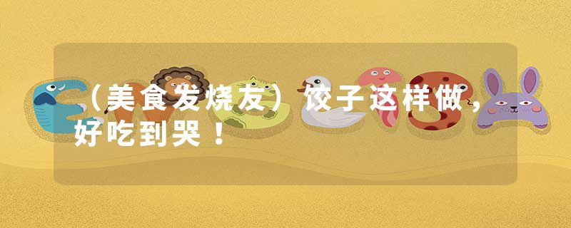 （美食发烧友）饺子这样做，好吃到哭！