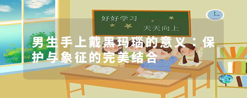 男生手上戴黑玛瑙的意义：保护与象征的完美结合