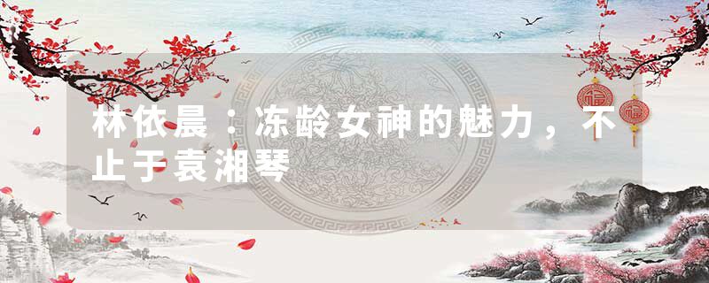 林依晨：冻龄女神的魅力，不止于袁湘琴