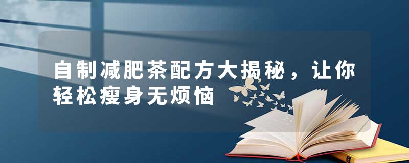 自制减肥茶配方大揭秘，让你轻松瘦身无烦恼