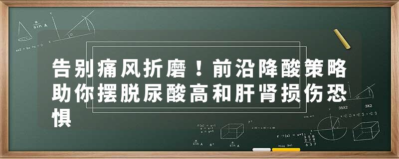 告别痛风折磨！前沿降酸策略助你摆脱尿酸高和肝肾损伤恐惧