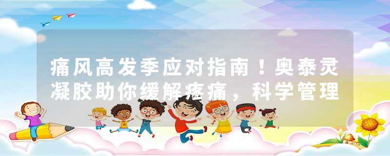 痛风高发季应对指南！奥泰灵凝胶助你缓解疼痛，科学管理