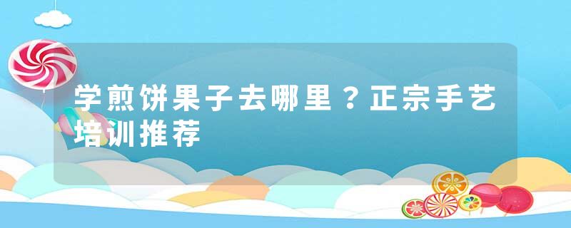 学煎饼果子去哪里？正宗手艺培训推荐