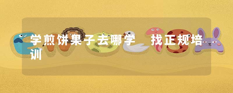 学煎饼果子去哪学 找正规培训