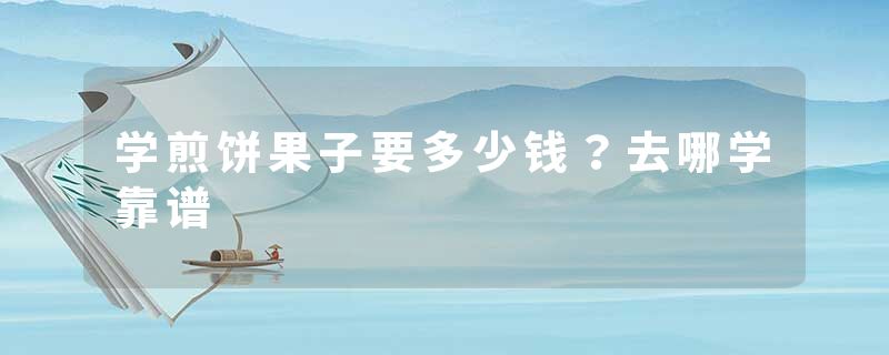 学煎饼果子要多少钱？去哪学靠谱