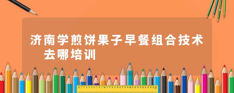 济南学煎饼果子早餐组合技术 去哪培训