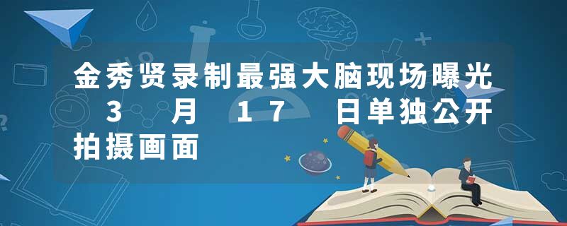金秀贤录制最强大脑现场曝光 3 月 17 日单独公开拍摄画面