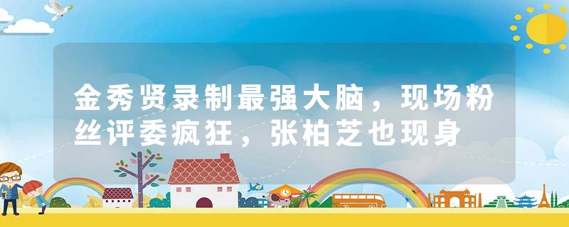 金秀贤录制最强大脑，现场粉丝评委疯狂，张柏芝也现身