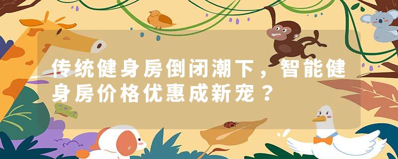 传统健身房倒闭潮下，智能健身房价格优惠成新宠？