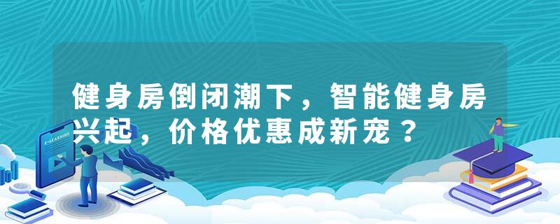 健身房倒闭潮下，智能健身房兴起，价格优惠成新宠？