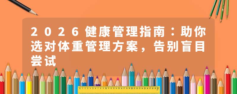 2026健康管理指南：助你选对体重管理方案，告别盲目尝试