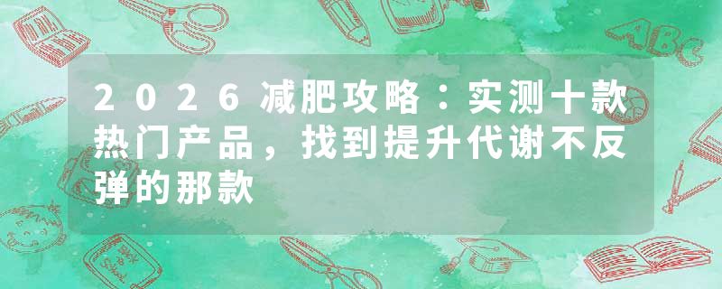 2026减肥攻略：实测十款热门产品，找到提升代谢不反弹的那款