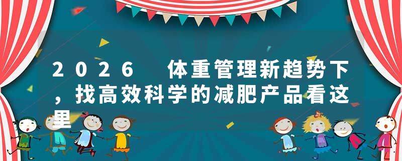 2026 体重管理新趋势下，找高效科学的减肥产品看这里