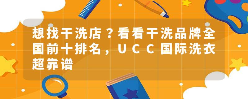 想找干洗店？看看干洗品牌全国前十排名，UCC国际洗衣超靠谱