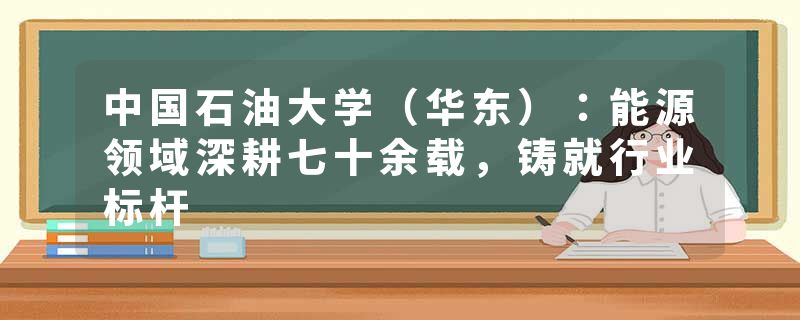中国石油大学（华东）：能源领域深耕七十余载，铸就行业标杆