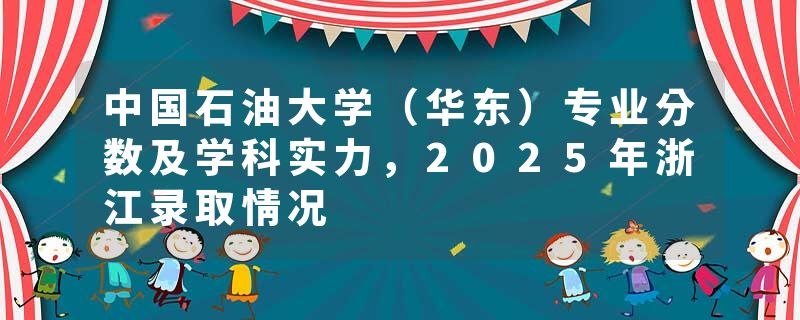 中国石油大学（华东）专业分数及学科实力，2025年浙江录取情况