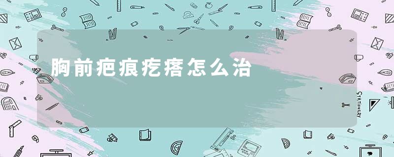 胸前疤痕疙瘩怎么治