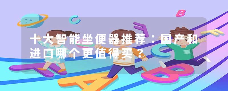 十大智能坐便器推荐：国产和进口哪个更值得买？