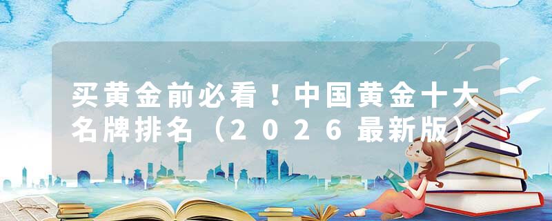 买黄金前必看！中国黄金十大名牌排名（2026最新版）
