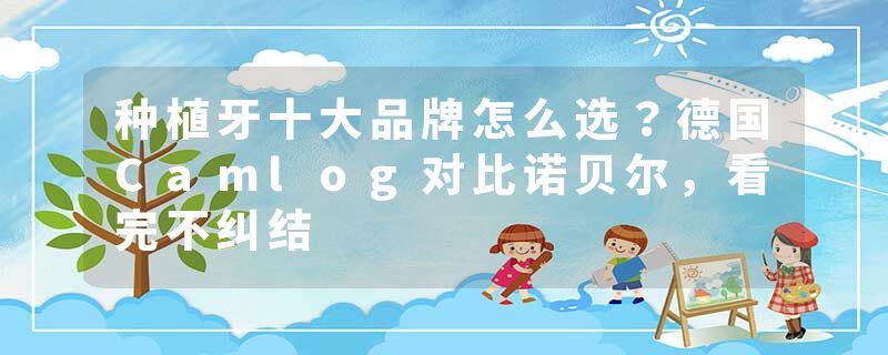 种植牙十大品牌怎么选？德国Camlog对比诺贝尔，看完不纠结