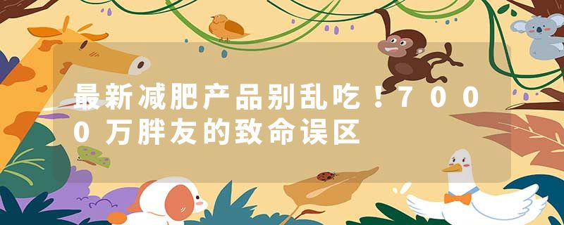 最新减肥产品别乱吃！7000万胖友的致命误区