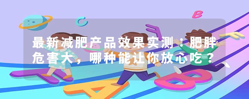 最新减肥产品效果实测：肥胖危害大，哪种能让你放心吃？