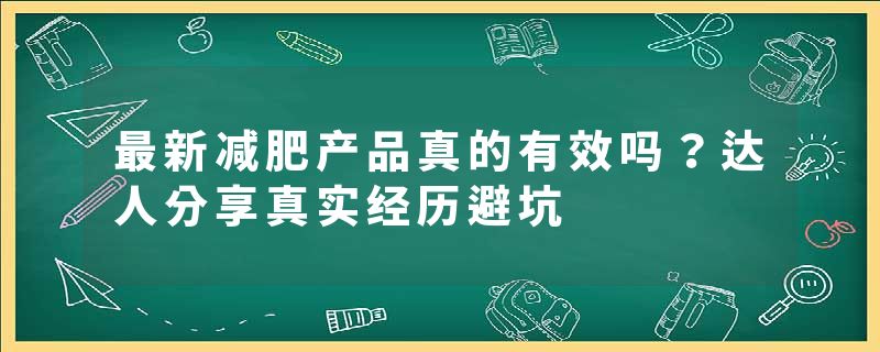 最新减肥产品真的有效吗？达人分享真实经历避坑