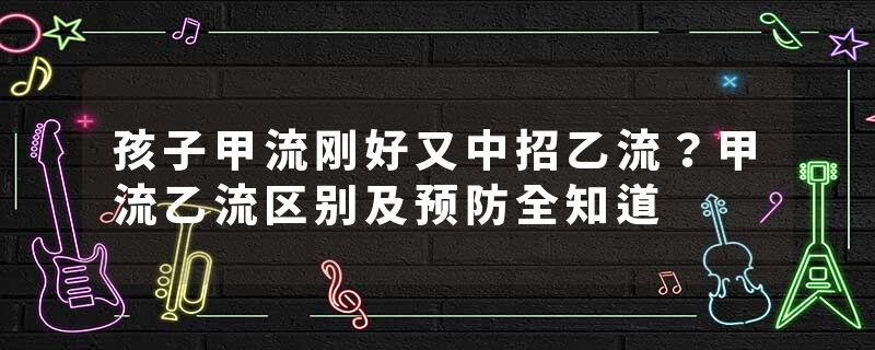 孩子甲流刚好又中招乙流？甲流乙流区别及预防全知道