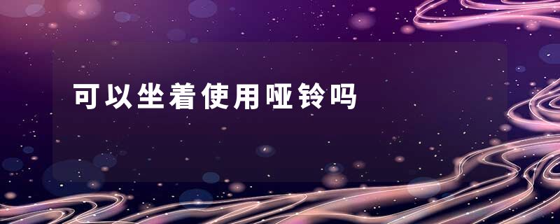 可以坐着使用哑铃吗