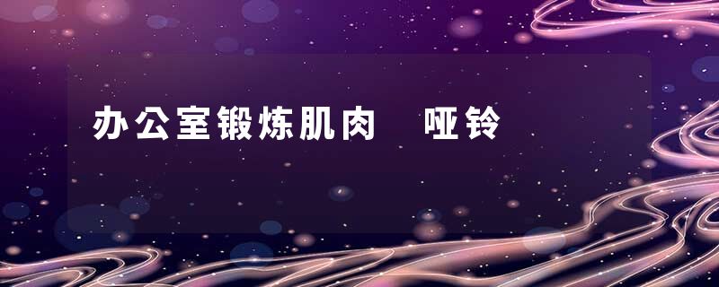 办公室锻炼肌肉 哑铃