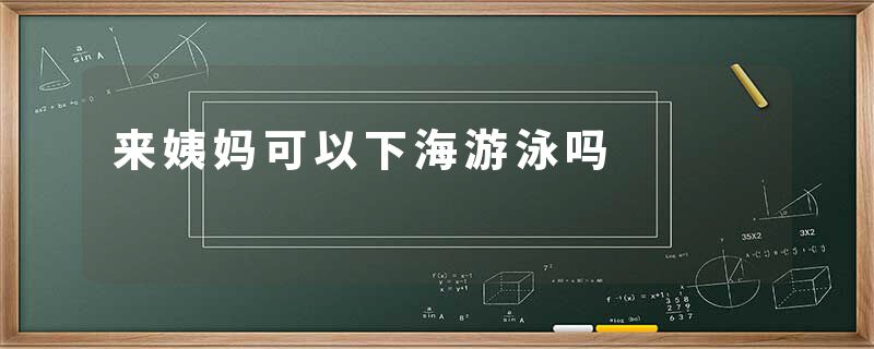 来姨妈可以下海游泳吗