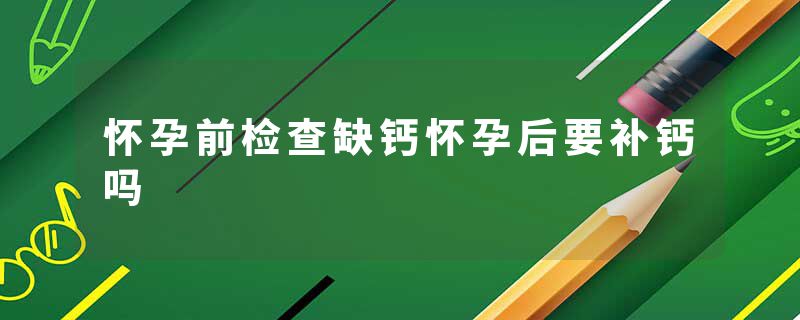 怀孕前检查缺钙怀孕后要补钙吗