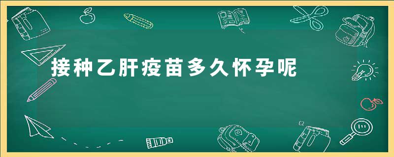 接种乙肝疫苗多久怀孕呢