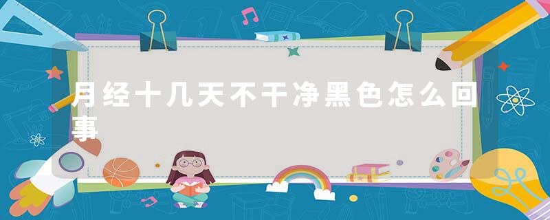 月经十几天不干净黑色怎么回事