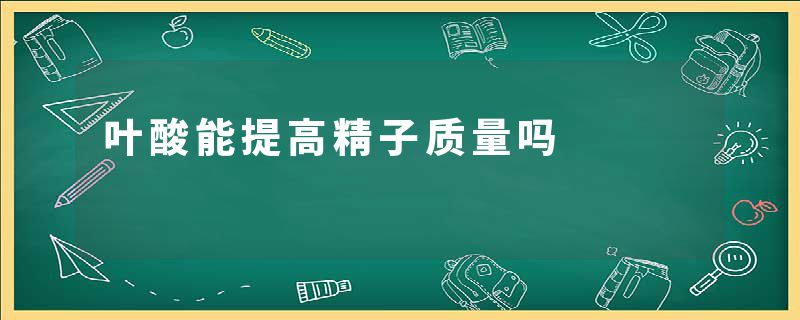 叶酸能提高精子质量吗