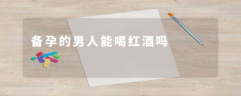 备孕的男人能喝红酒吗