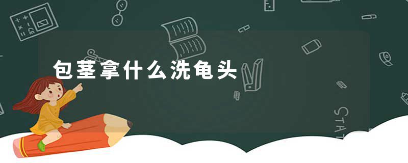 包茎拿什么洗龟头