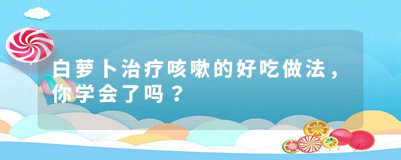 白萝卜治疗咳嗽的好吃做法，你学会了吗？