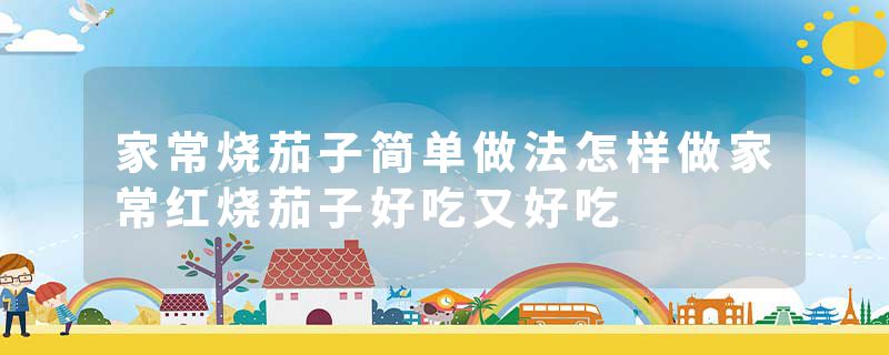 家常烧茄子简单做法怎样做家常红烧茄子好吃又好吃