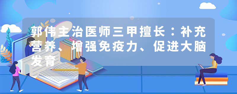 郭伟主治医师三甲擅长：补充营养、增强免疫力、促进大脑发育