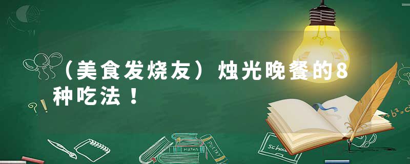 （美食发烧友）烛光晚餐的8种吃法！