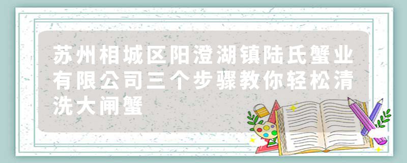 苏州相城区阳澄湖镇陆氏蟹业有限公司三个步骤教你轻松清洗大闸蟹